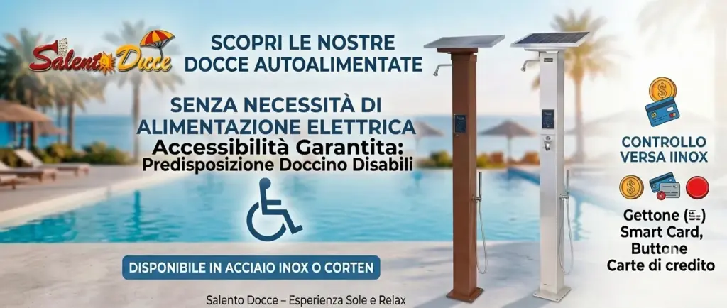 Banner Docce Autolimentate Salento Docce Inox e Corten Banner promozionale Salento Docce: docce da esterno auutoalimentate senza necessità di alimentazione elettrica, disponibili in acciaio Inox e Corten, con gestione a gettoniera, smart card, pulsante e carta di credito, predisposte per disabili